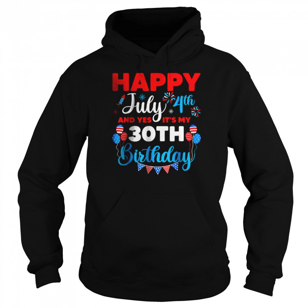 4th Of July Happy July 4th And Yes It’s My 30th Birthday Independence T-Shirt Unisex Hoodie