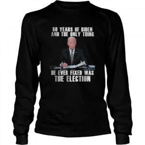 50 Years Of Biden And The Only Thing He Ever Fixed T-Shirt Long Sleeved T-shirt