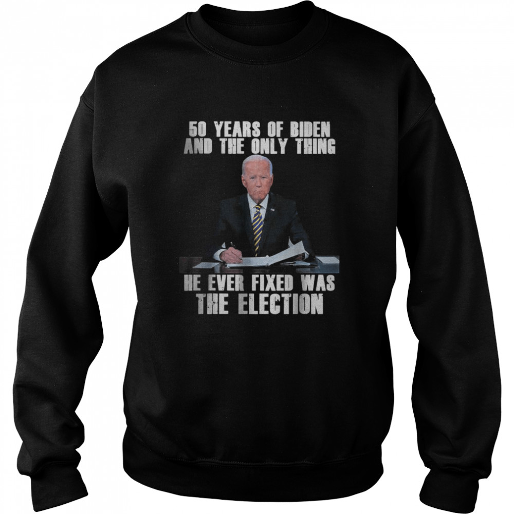 50 Years Of Biden And The Only Thing He Ever Fixed T-Shirt Unisex Sweatshirt