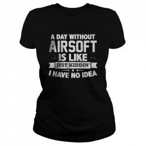 A Day Without Airsoft Is Like Just Kiddin I have No Idea T-Shirt Classic Women's T-shirt