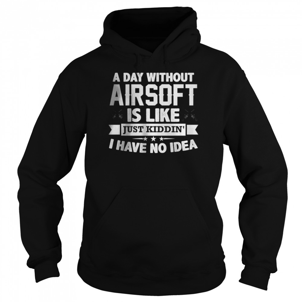 A Day Without Airsoft Is Like Just Kiddin I have No Idea T-Shirt Unisex Hoodie