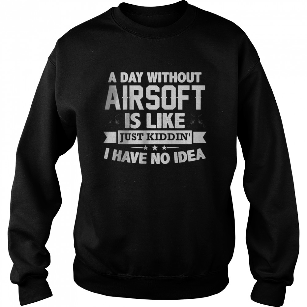 A Day Without Airsoft Is Like Just Kiddin I have No Idea T-Shirt Unisex Sweatshirt