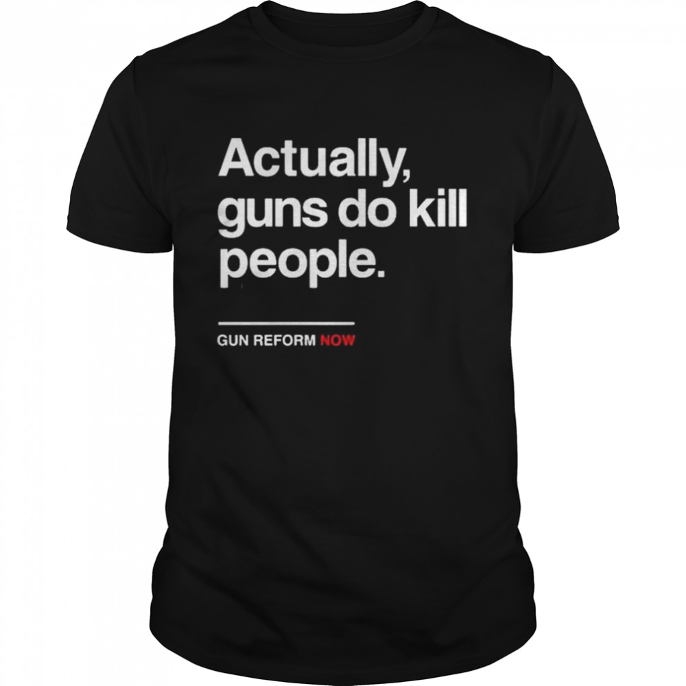 Actually gun do kill people gun reform now shirt