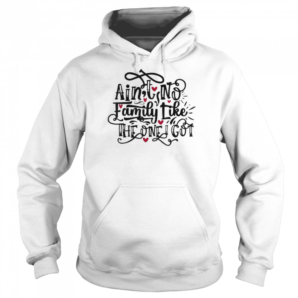 Ain’t No Family Like The One I Got Shirt Unisex Hoodie