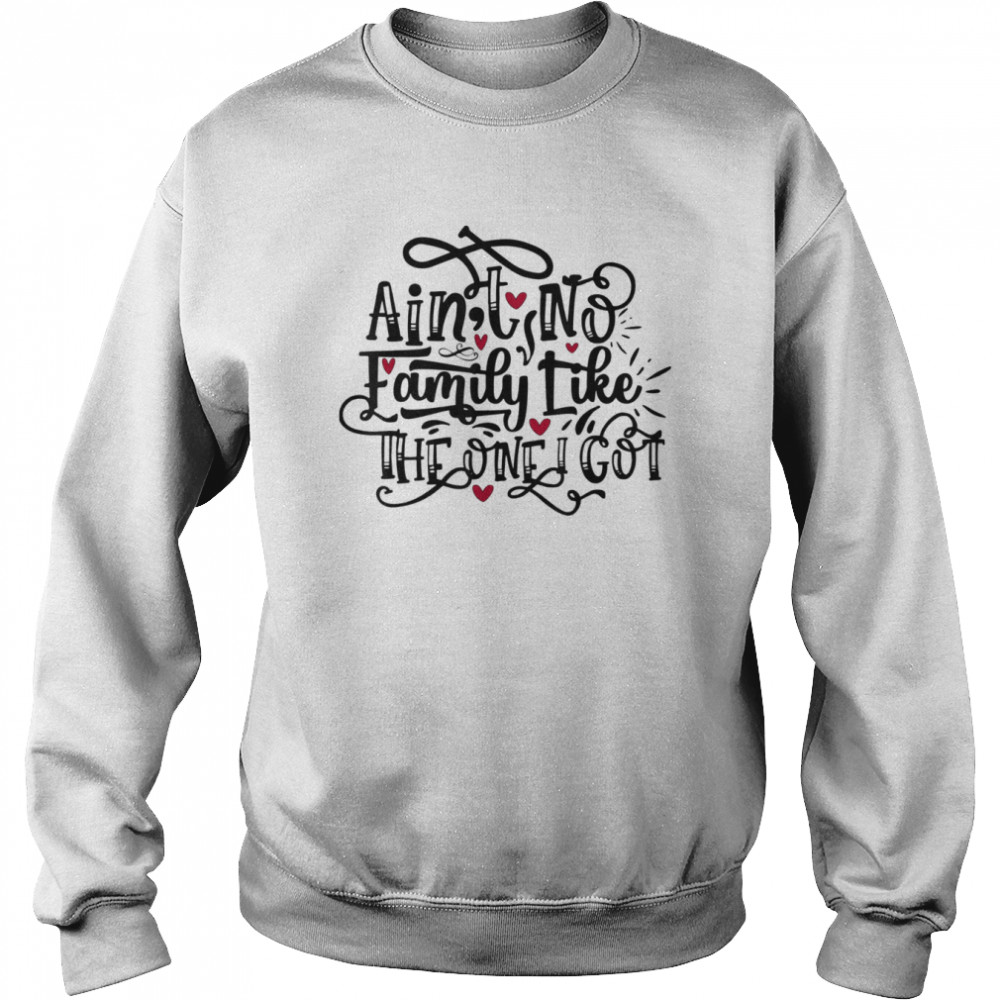 Ain’t No Family Like The One I Got Shirt Unisex Sweatshirt