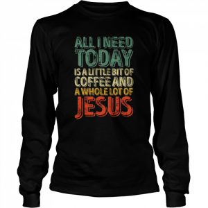 All I Need Today Is A Bit Of Coffee And A Whole Of Jesus Shirt Long Sleeved T-shirt