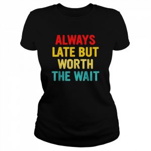 Always late but worth the wait  Classic Women's T-shirt