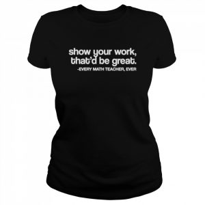 Amped up learning shop show your work that’d be great every math teacher ever  Classic Women's T-shirt