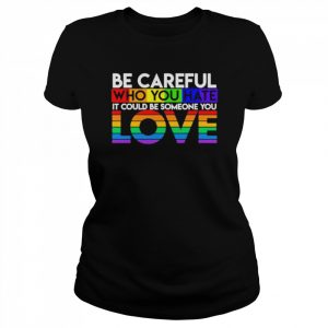 Be careful who you hate it could be someone you love LGBT  Classic Women's T-shirt