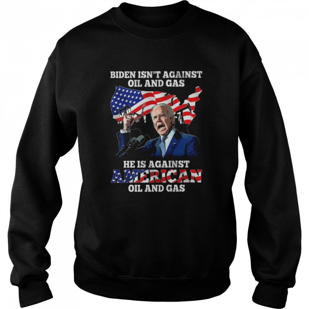 Biden isn’t against oil and Gas he is against American oil and gas American flag  Unisex Sweatshirt