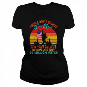 Bigfoot People don’t believe I’m real but they believe sleepy Joe got 80 million votes vintage  Classic Women's T-shirt