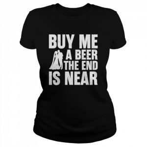 Buy me a beer the end is near  Classic Women's T-shirt