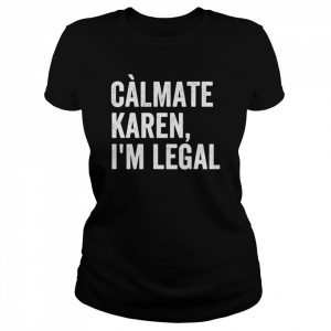 Calmate Karen I’m Legal, Sarcastic Latinoa Activist Shirt Classic Women's T-shirt