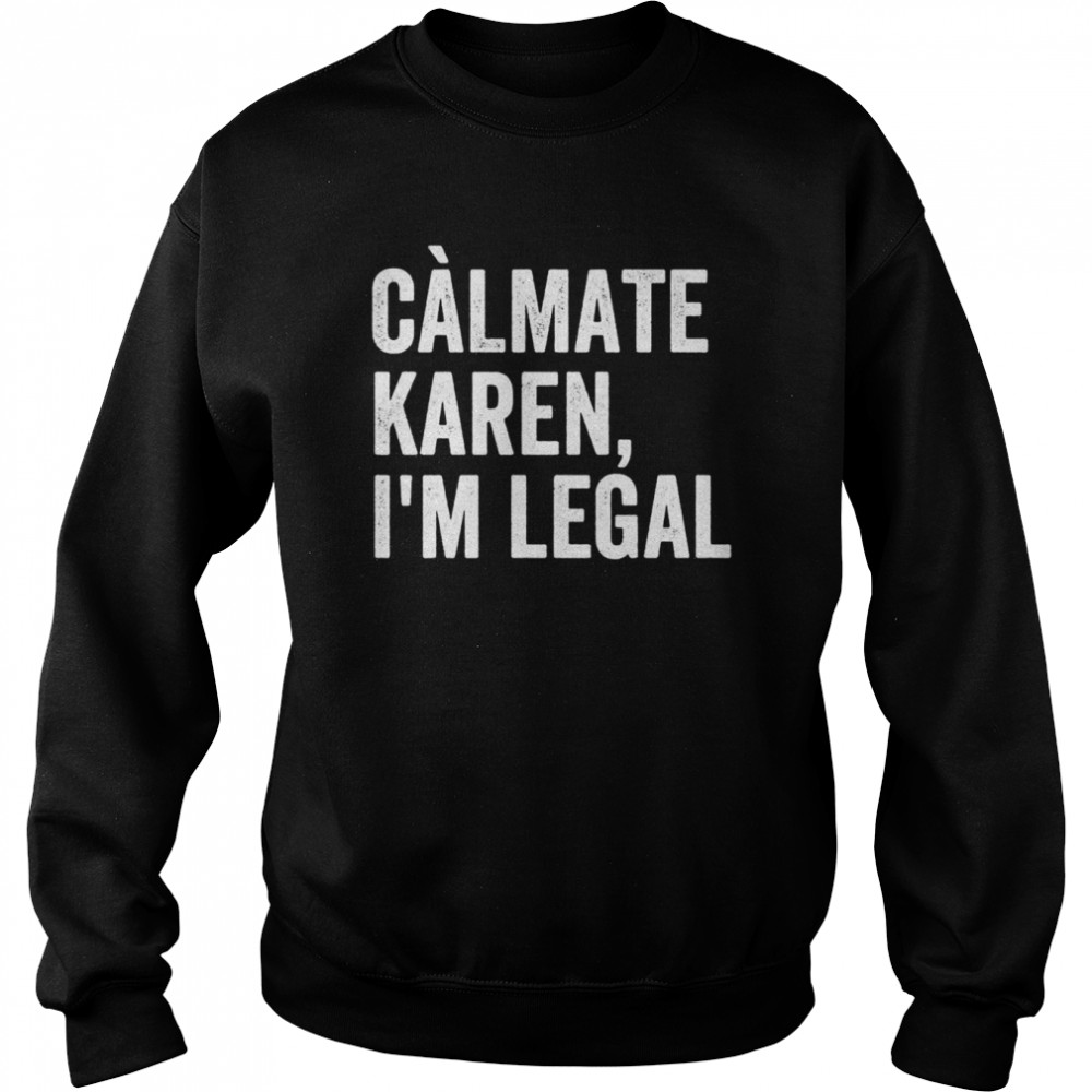 Calmate Karen I’m Legal, Sarcastic Latinoa Activist Shirt Unisex Sweatshirt