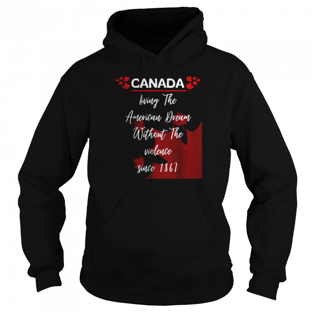 Canada Living The American Dream Without The Violence Since 1867 Shirt Unisex Hoodie