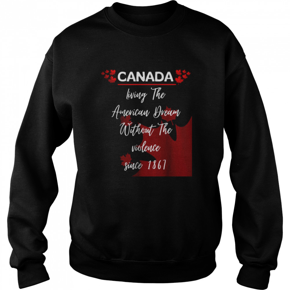 Canada Living The American Dream Without The Violence Since 1867 Shirt Unisex Sweatshirt