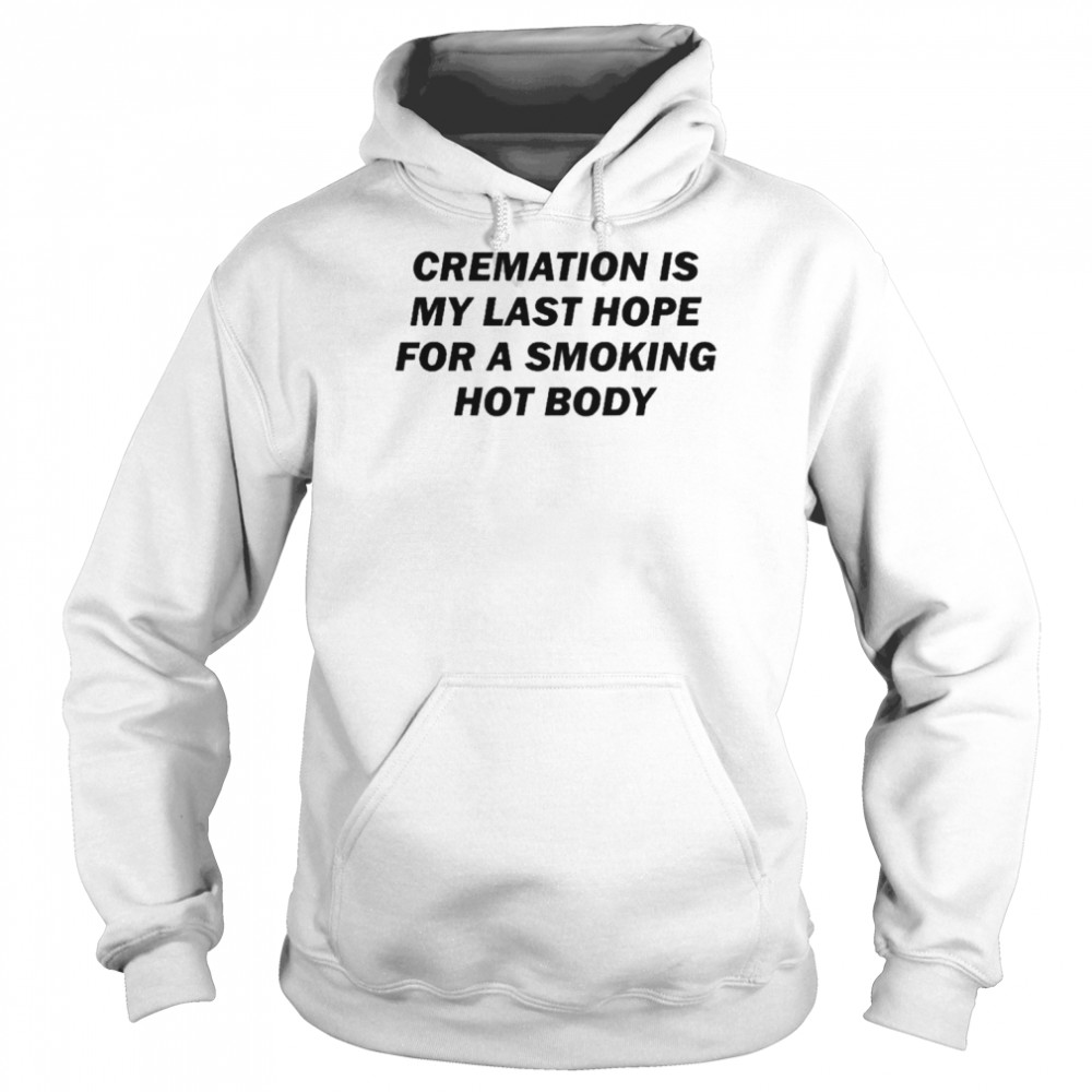 Cremation Is My Last Hope For A Smoking Hot Body Shirt Unisex Hoodie