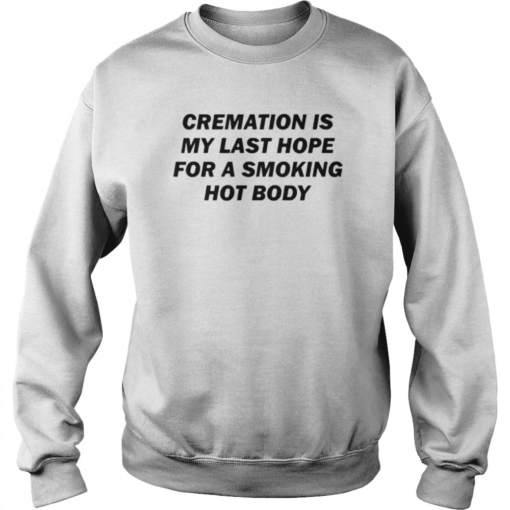 Cremation Is My Last Hope For A Smoking Hot Body Shirt Unisex Sweatshirt