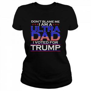 Don’t Blame Me I Am A Ultra Dad I Voted For Trump Shirt Classic Women's T-shirt