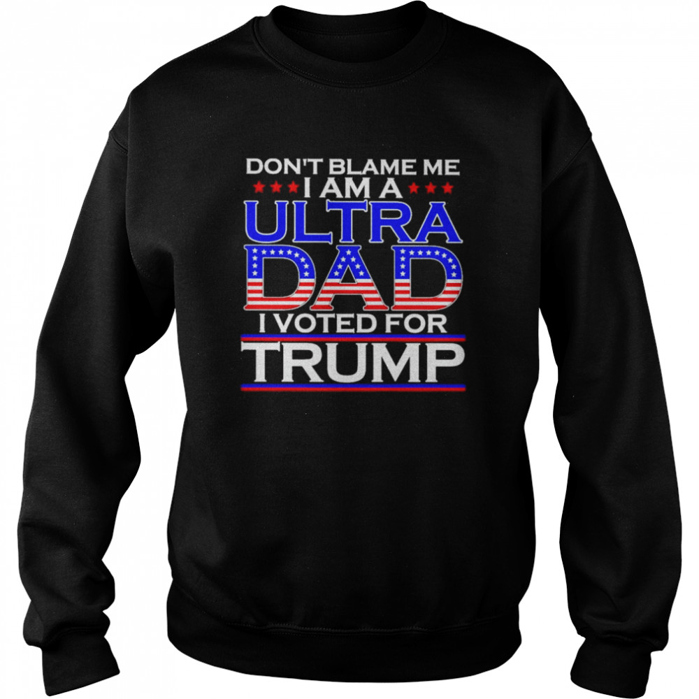 Don’t blame me I am a Ultra Dad I voted for Trump  Unisex Sweatshirt