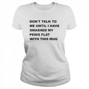 Don’t talk to me until I have smashed my penis flat with this mug  Classic Women's T-shirt