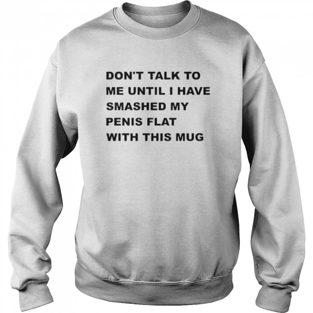 Don’t talk to me until I have smashed my penis flat with this mug  Unisex Sweatshirt