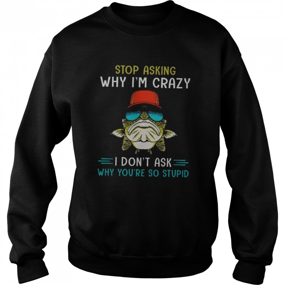 Fishings stop asking why I’m cray I don’t ask why you’re so stupid  Unisex Sweatshirt