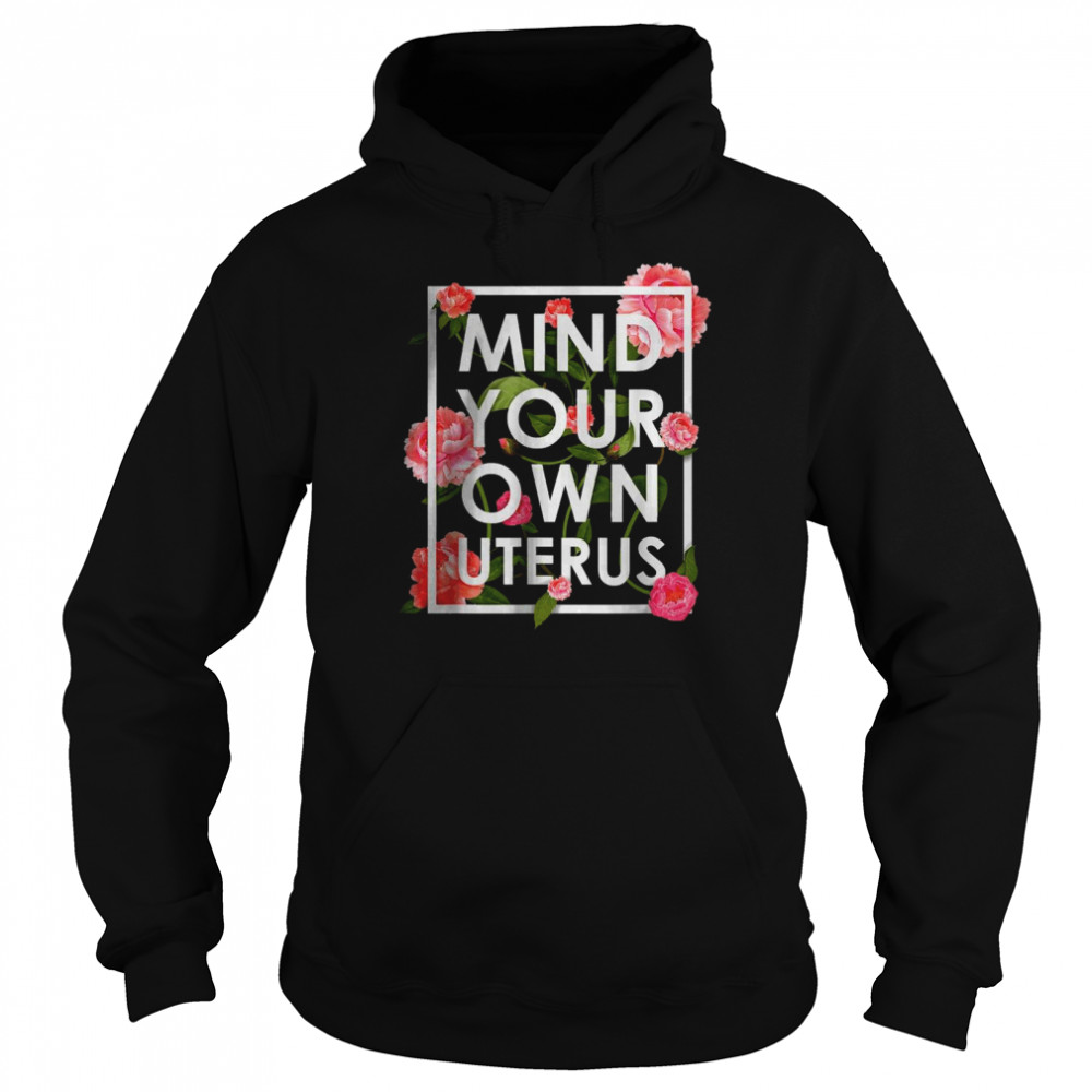 Floral Mind Your Own Uterus Pro Choice Support Womens Rights T-Shirt Unisex Hoodie