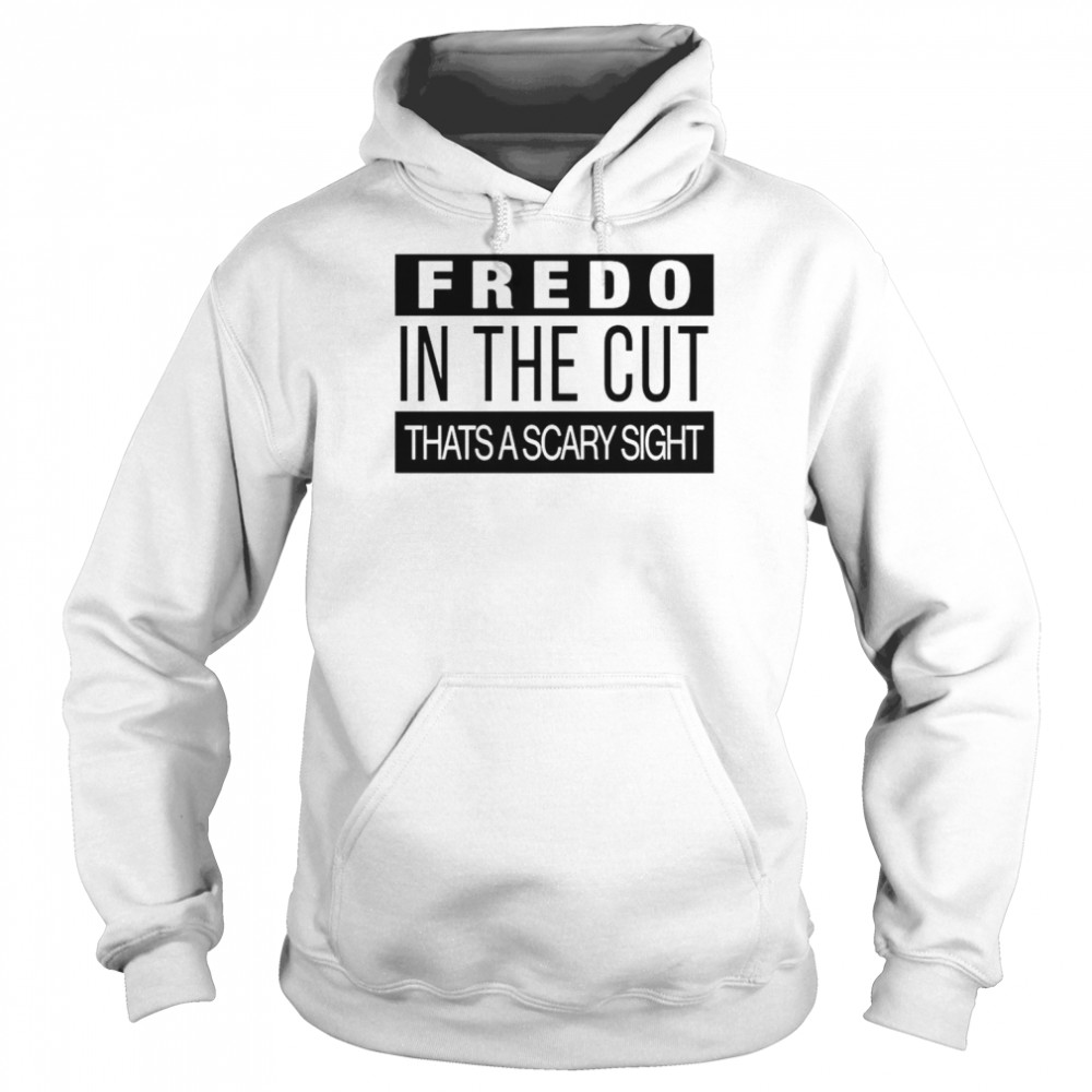 Fredo In The Cut That’s A Scary Sight T-Shirt Unisex Hoodie