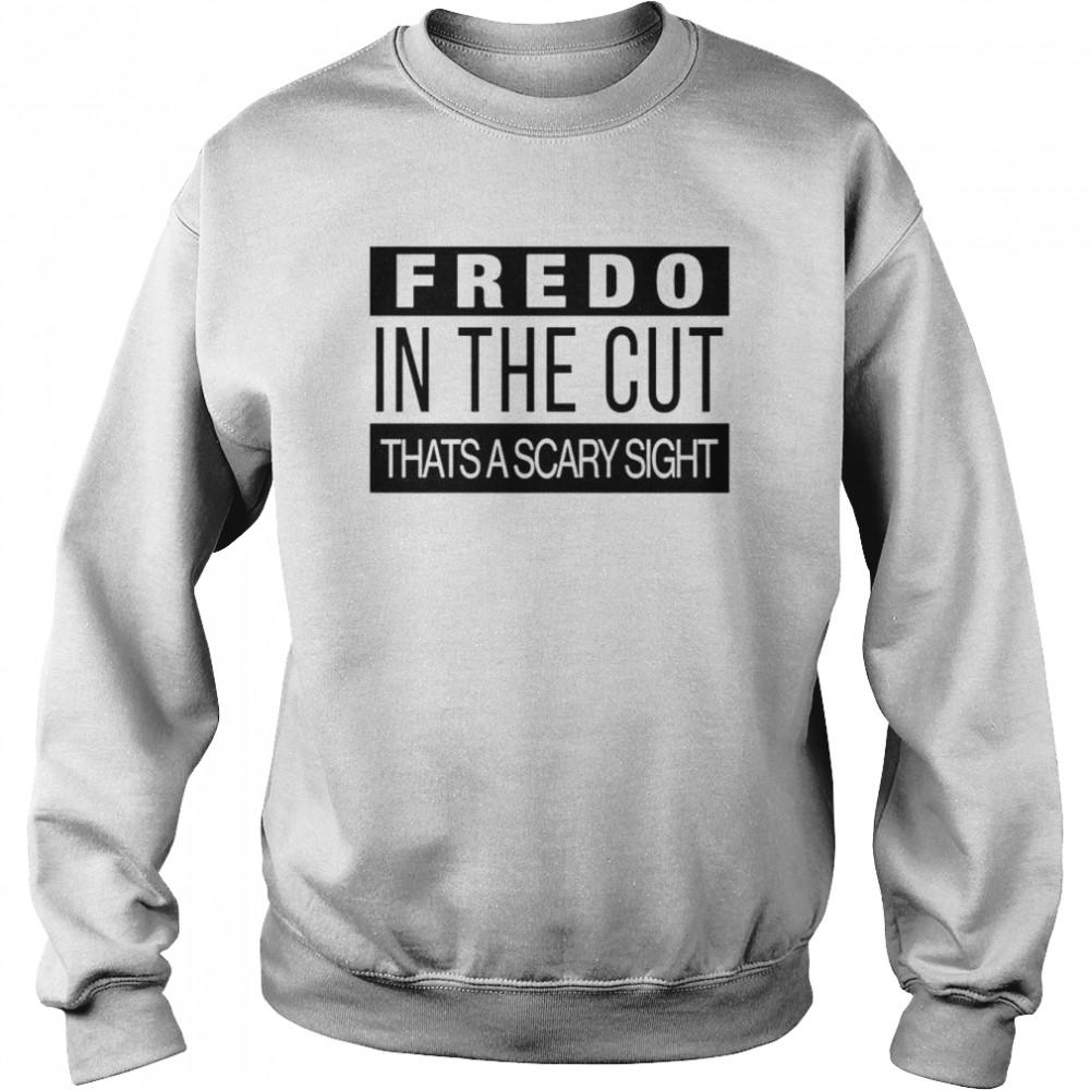 Fredo In The Cut That’s A Scary Sight T-Shirt Unisex Sweatshirt