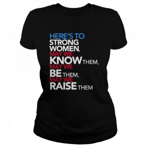 Here’s to strong women may we know them may we be them may we raise them  Classic Women's T-shirt