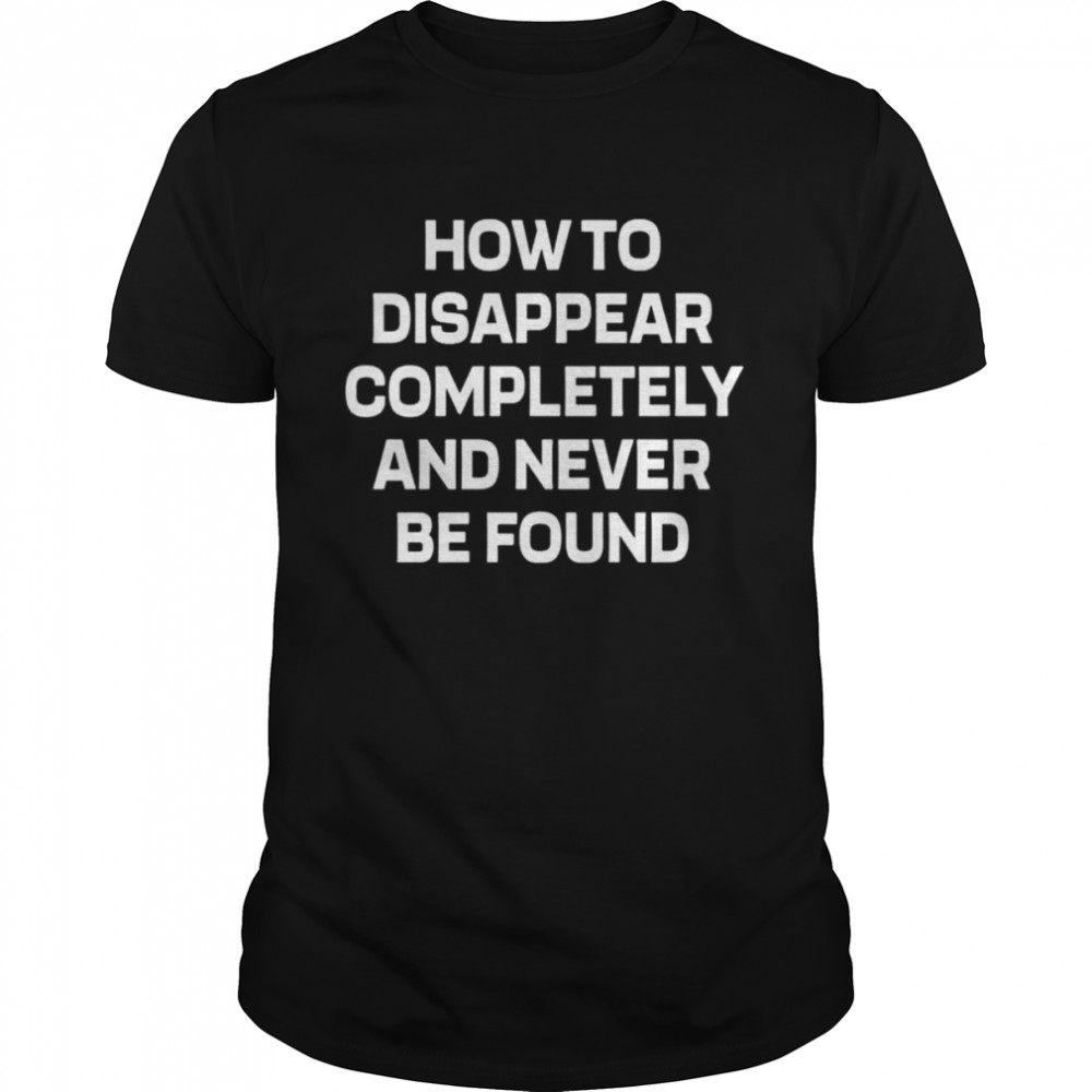 How to disappear completely and never be found shirt