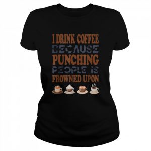 I Drink Coffee Because Punching People Is Frowned Upon Shirt Classic Women's T-shirt