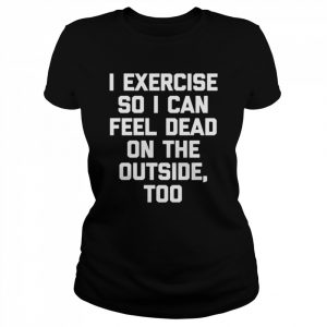 I Exercise So I Can Feel Dead On The Outside Gym ShirtLangarm Shirt Classic Women's T-shirt