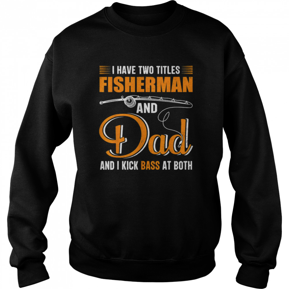 I Have Two Titles Fisherman And Dad Family Fathers Day Shirt Unisex Sweatshirt