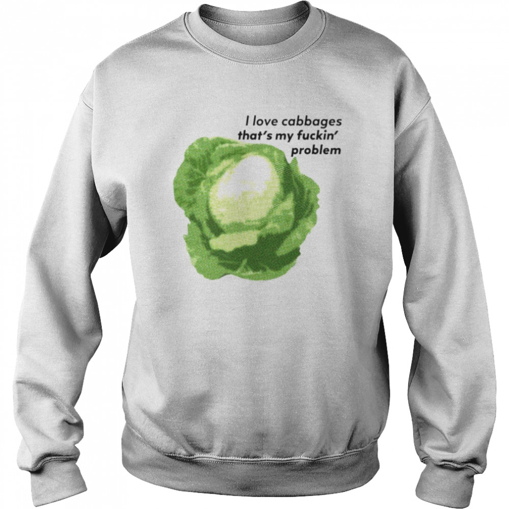 I Love Cabbages That’s My Fuckin’ Problem Shirt Unisex Sweatshirt