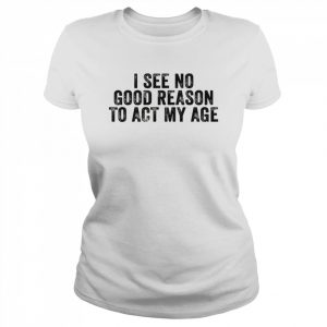 I See No Good Reason To Act My Age Humor DistressedShirt Classic Women's T-shirt