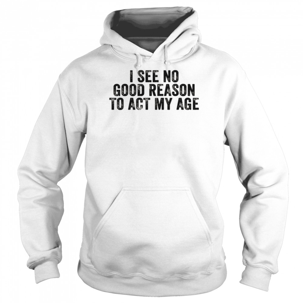 I See No Good Reason To Act My Age Humor DistressedShirt Unisex Hoodie