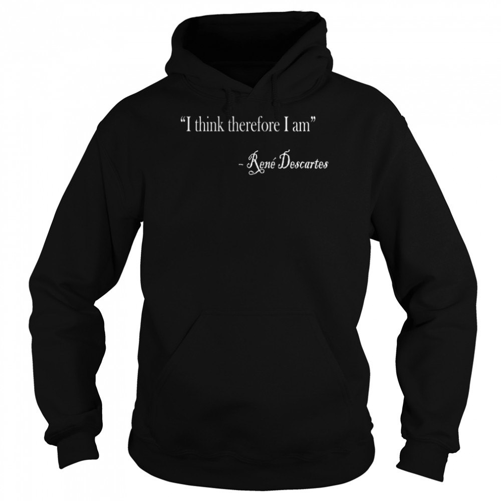 I Think Therefore I Am Rene Descartes Philosophy Design Shirt Unisex Hoodie