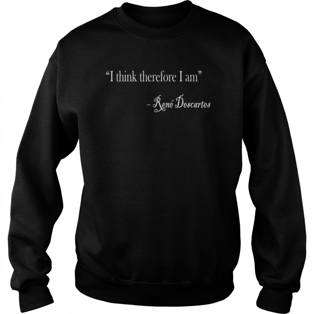 I Think Therefore I Am Rene Descartes Philosophy Design Shirt Unisex Sweatshirt