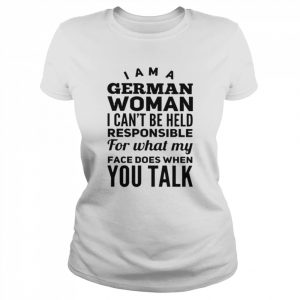 I am a German woman I can’t be held responsible for what my face does when You talk  Classic Women's T-shirt