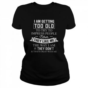 I am getting too old to try to impress people either they like me the way I am or thay don’t and that’s okay with me  Classic Women's T-shirt