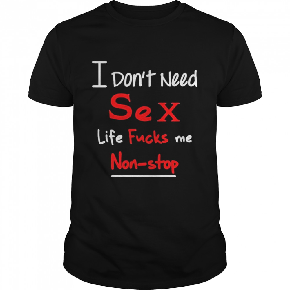 I don’t need sex life fucks me nonstop shirt