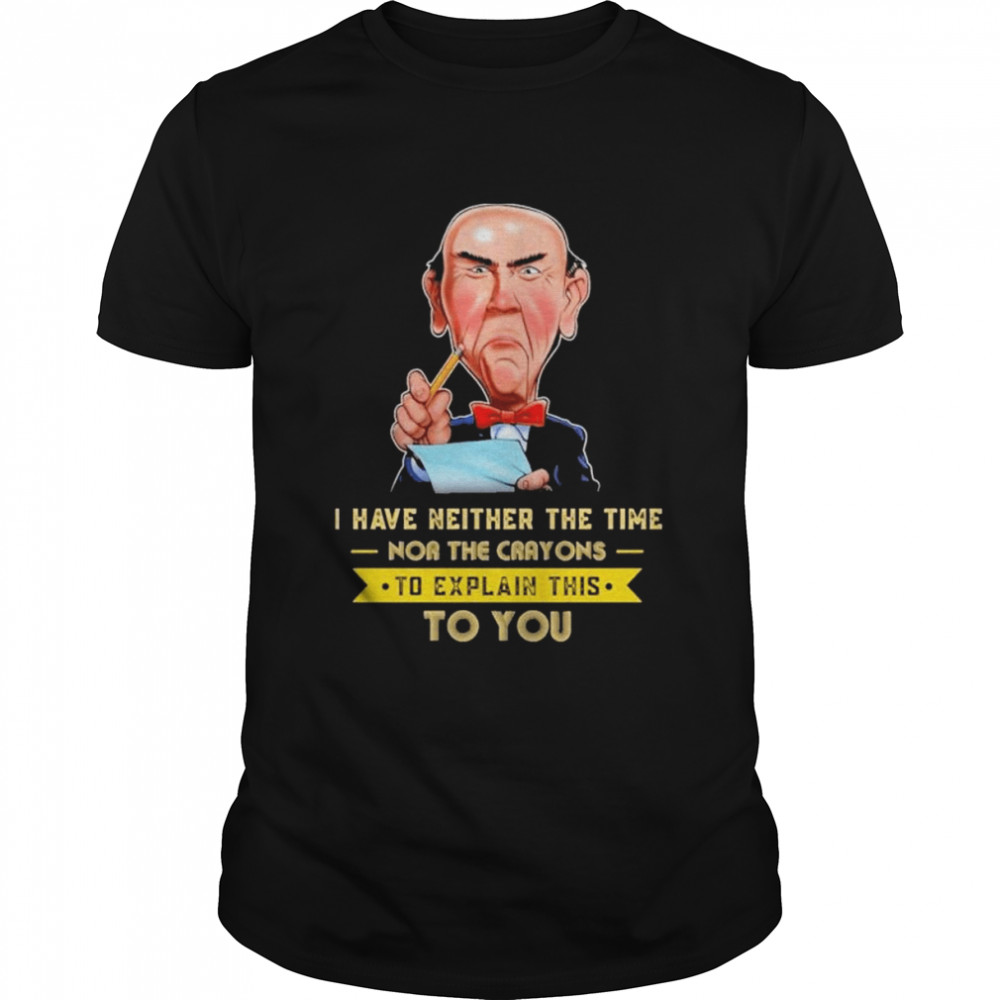 I have neither the time nor the crayons to explain this to you shirt