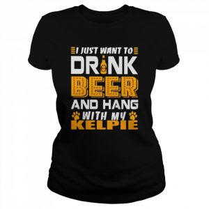 I just want to drink beer and hang with my KELPIE  Classic Women's T-shirt