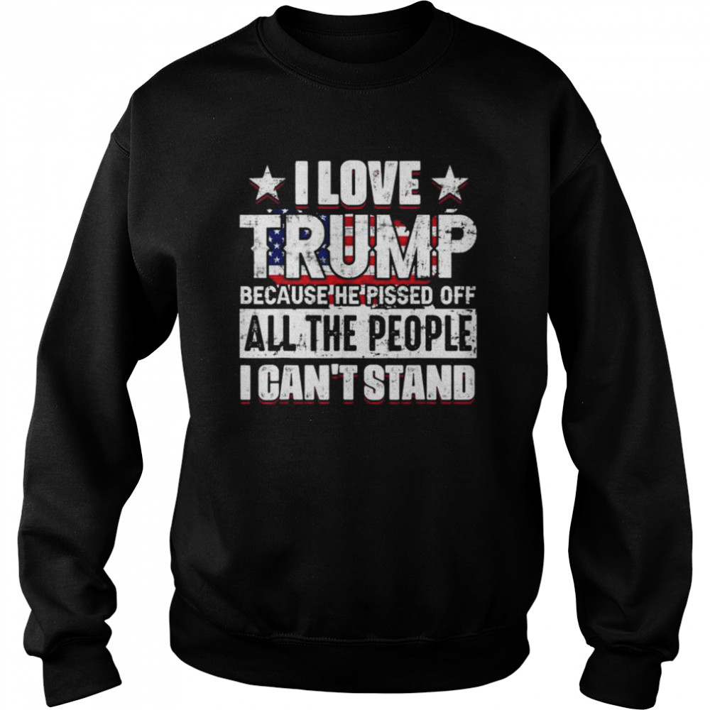 I love Trump because he pisses off all people I can’t stand  Unisex Sweatshirt