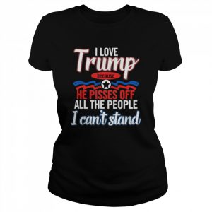 I love Trump because he pisses off all the people I can’t stannd  Classic Women's T-shirt