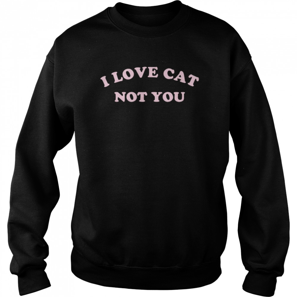 I love cat not you  Unisex Sweatshirt