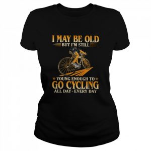 I maybe old but I’m still young enough to go cycling all day  Classic Women's T-shirt