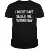 I might have seized the wrong day  Classic Men's T-shirt